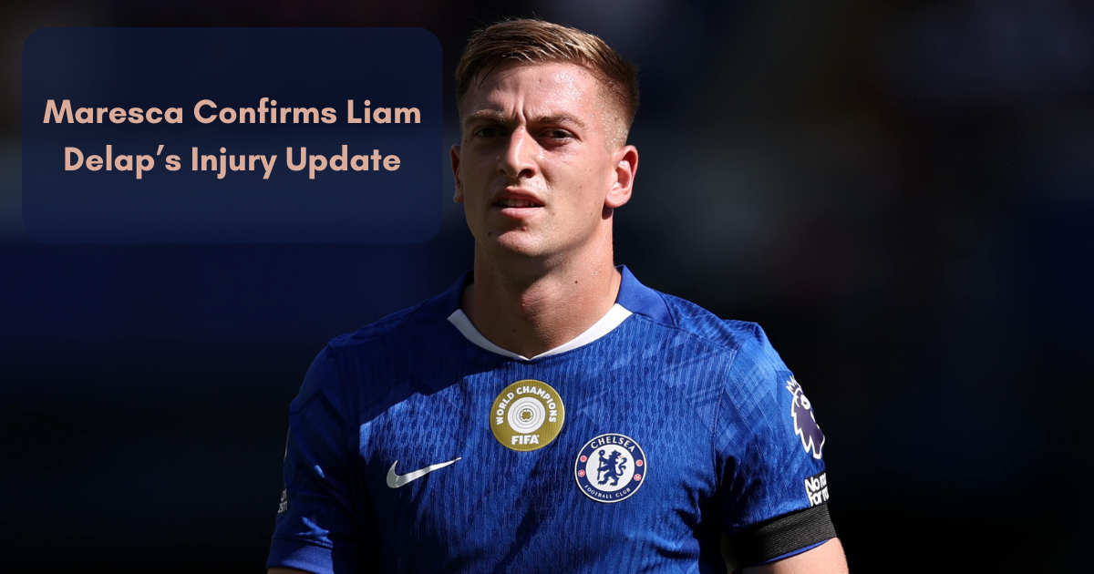 Maresca Confirms Liam Delap’s Injury Update